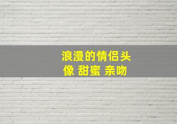 浪漫的情侣头像 甜蜜 亲吻